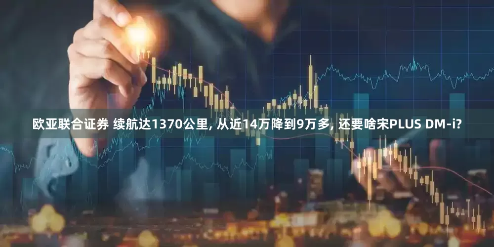 欧亚联合证券 续航达1370公里, 从近14万降到9万多, 还要啥宋PLUS DM-i?