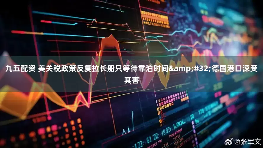 九五配资 美关税政策反复拉长船只等待靠泊时间&#32;德国港口深受其害