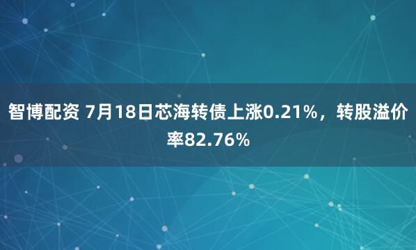 智博配资 7月18日芯海转债上涨0.21%，转股溢价率82.76%