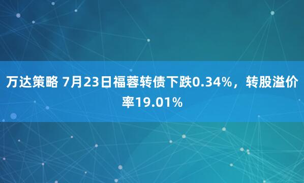 万达策略 7月23日福蓉转债下跌0.34%，转股溢价率19.01%