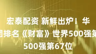 宏泰配资 新鲜出炉！华润集团排名《财富》世界500强第67位