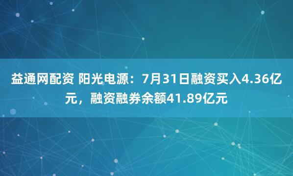 益通网配资 阳光电源：7月31日融资买入4.36亿元，融资融券余额41.89亿元