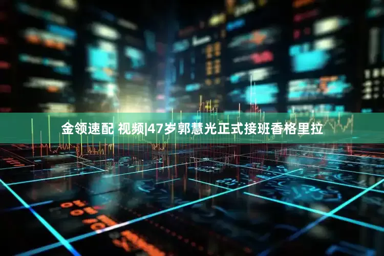 金领速配 视频|47岁郭慧光正式接班香格里拉