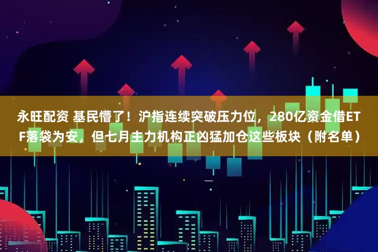 永旺配资 基民懵了！沪指连续突破压力位，280亿资金借ETF落袋为安，但七月主力机构正凶猛加仓这些板块（附名单）
