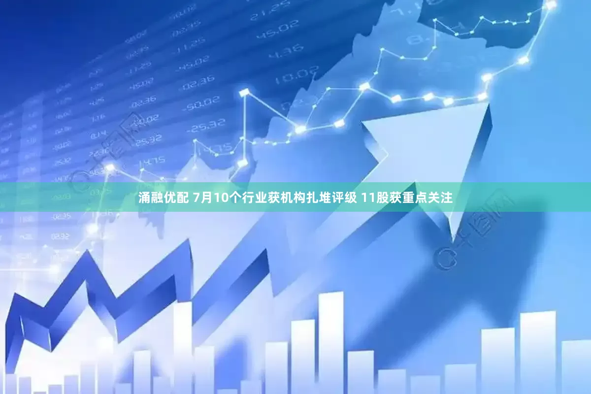 涌融优配 7月10个行业获机构扎堆评级 11股获重点关注
