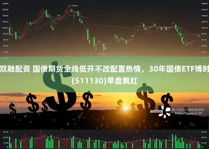双融配资 国债期货全线低开不改配置热情，30年国债ETF博时(511130)早盘飘红