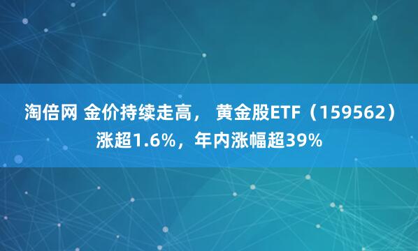 淘倍网 金价持续走高， 黄金股ETF（159562）涨超1.6%，年内涨幅超39%