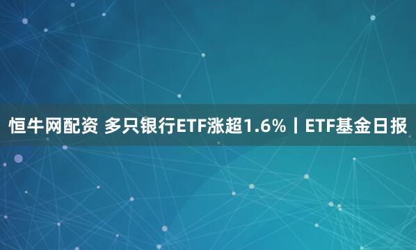 恒牛网配资 多只银行ETF涨超1.6%丨ETF基金日报