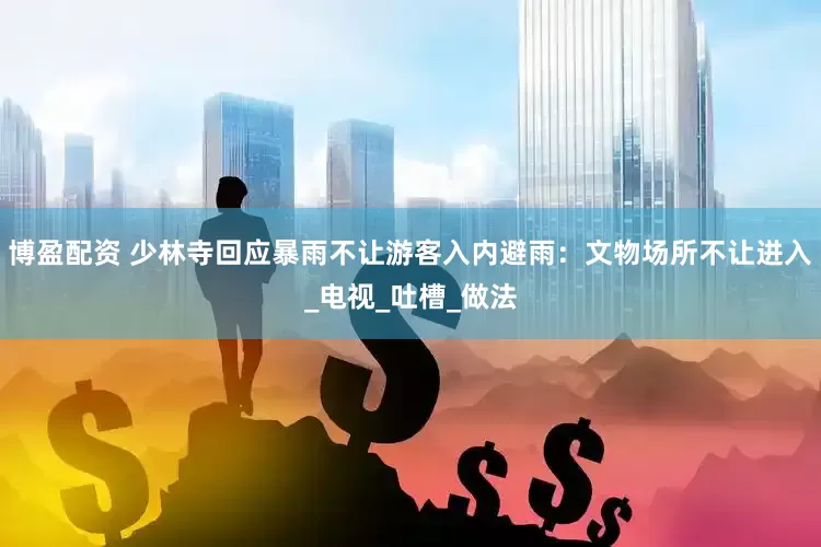 博盈配资 少林寺回应暴雨不让游客入内避雨：文物场所不让进入_电视_吐槽_做法