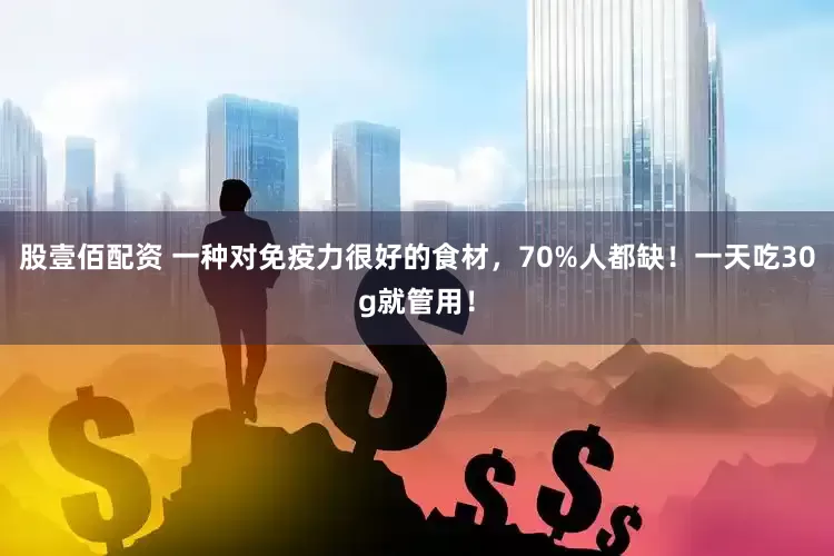 股壹佰配资 一种对免疫力很好的食材，70%人都缺！一天吃30g就管用！
