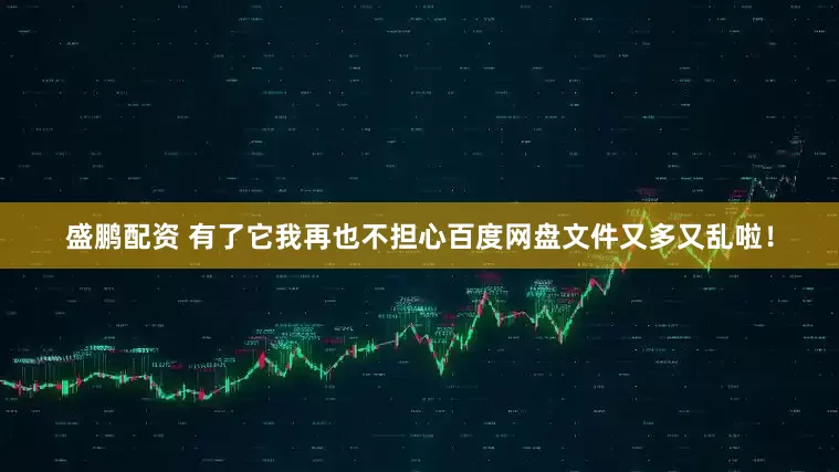 盛鹏配资 有了它我再也不担心百度网盘文件又多又乱啦!
