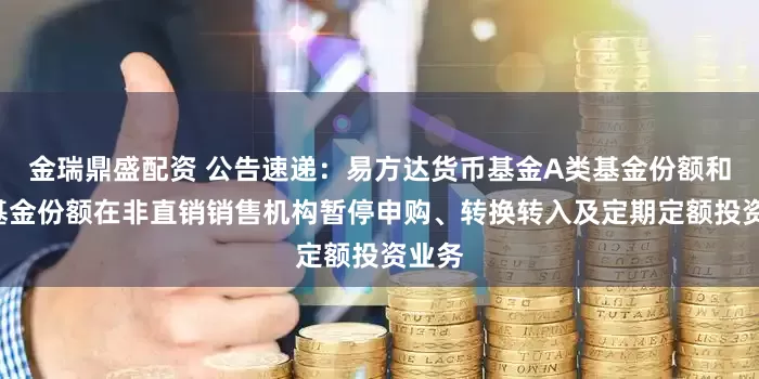 金瑞鼎盛配资 公告速递：易方达货币基金A类基金份额和B类基金份额在非直销销售机构暂停申购、转换转入及定期定额投资业务