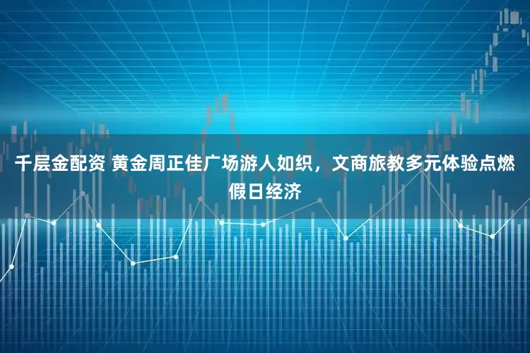 千层金配资 黄金周正佳广场游人如织,文商旅教多元体验点燃假日经济