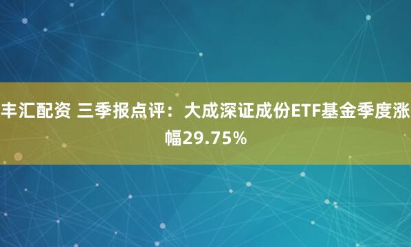 丰汇配资 三季报点评：大成深证成份ETF基金季度涨幅29.75%