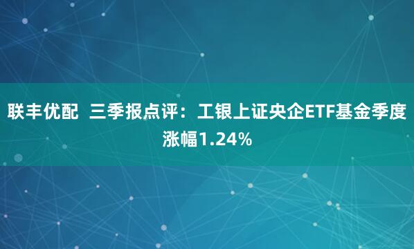 联丰优配  三季报点评：工银上证央企ETF基金季度涨幅1.24%