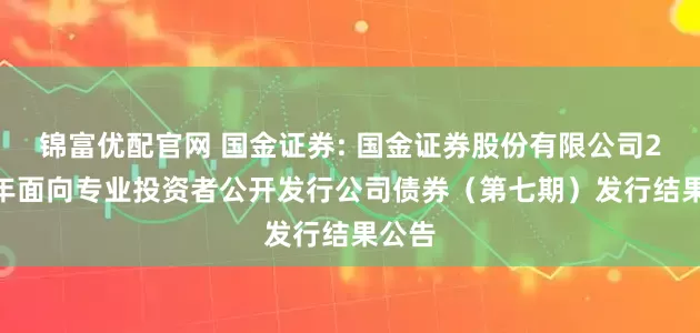 锦富优配官网 国金证券: 国金证券股份有限公司2025年面向专业投资者公开发行公司债券（第七期）发行结果公告