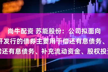 尚牛配资 苏能股份：公司拟面向专业投资者公开发行的债券主要用于偿还有息债务、补充流动资金、股权投资等