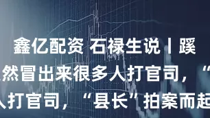 鑫亿配资 石禄生说丨蹊跷！此地突然冒出来很多人打官司，“县长”拍案而起！