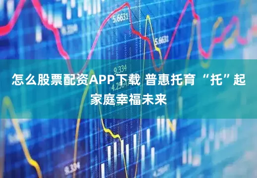 怎么股票配资APP下载 普惠托育 “托”起家庭幸福未来