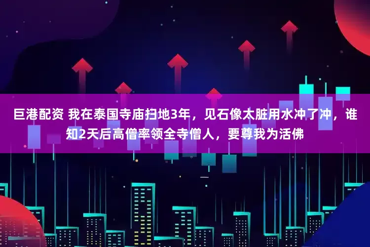 巨港配资 我在泰国寺庙扫地3年，见石像太脏用水冲了冲，谁知2天后高僧率领全寺僧人，要尊我为活佛