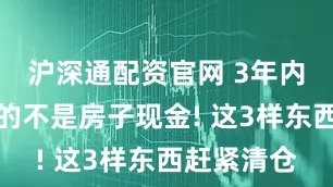 沪深通配资官网 3年内贬值最快的不是房子现金! 这3样东西赶紧清仓