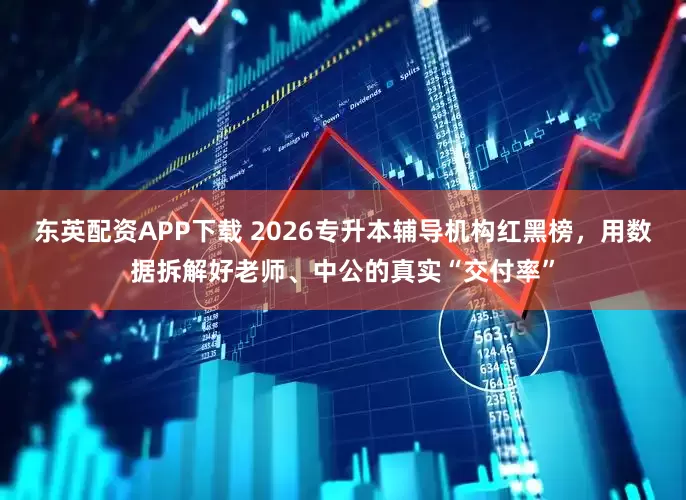 东英配资APP下载 2026专升本辅导机构红黑榜，用数据拆解好老师、中公的真实“交付率”