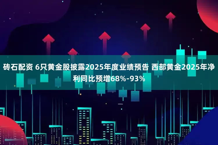 砖石配资 6只黄金股披露2025年度业绩预告 西部黄金2025年净利同比预增68%-93%