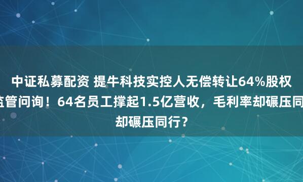 中证私募配资 提牛科技实控人无偿转让64%股权引监管问询！64名员工撑起1.5亿营收，毛利率却碾压同行？